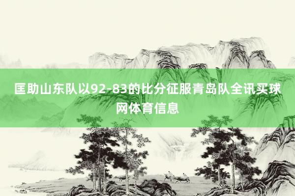 匡助山东队以92-83的比分征服青岛队全讯买球网体育信息