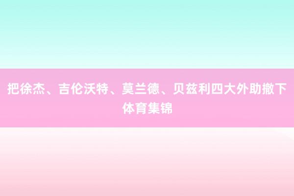 把徐杰、吉伦沃特、莫兰德、贝兹利四大外助撤下体育集锦