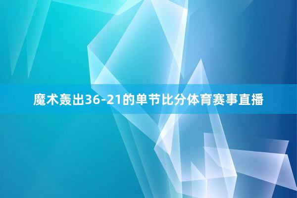 魔术轰出36-21的单节比分体育赛事直播