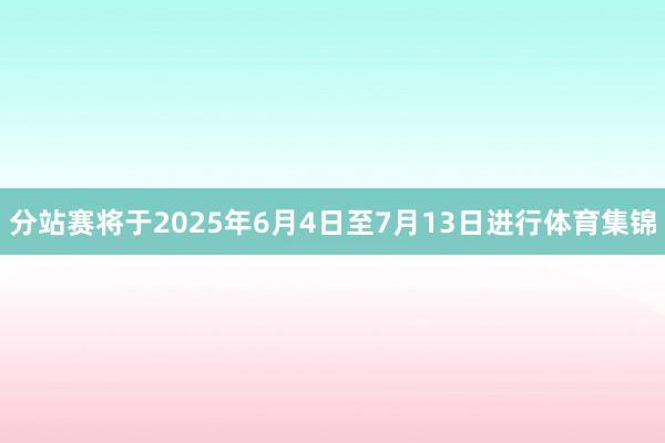 分站赛将于2025年6月4日至7月13日进行体育集锦