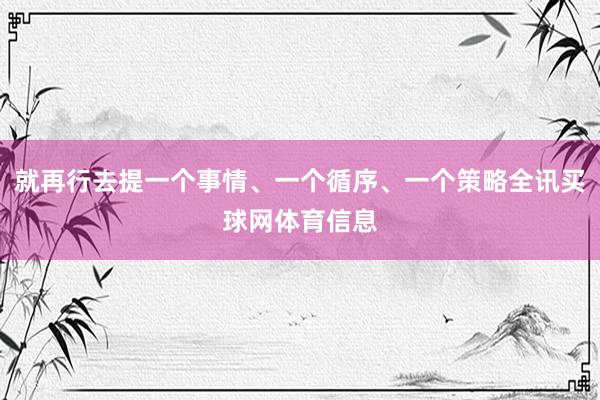 就再行去提一个事情、一个循序、一个策略全讯买球网体育信息