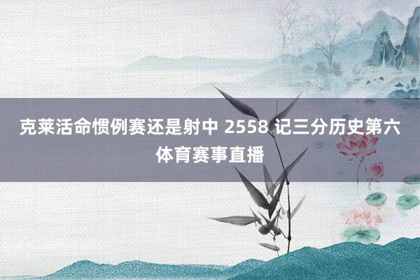 克莱活命惯例赛还是射中 2558 记三分历史第六体育赛事直播