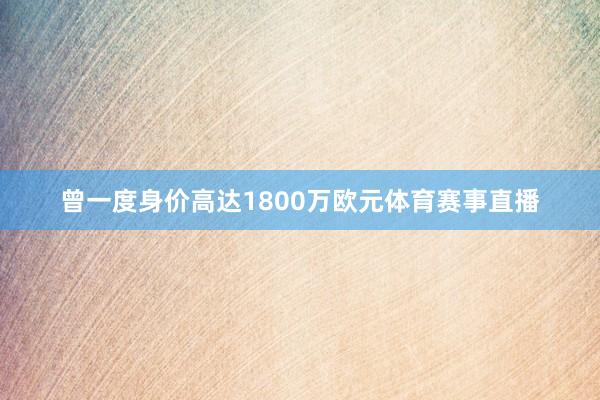 曾一度身价高达1800万欧元体育赛事直播