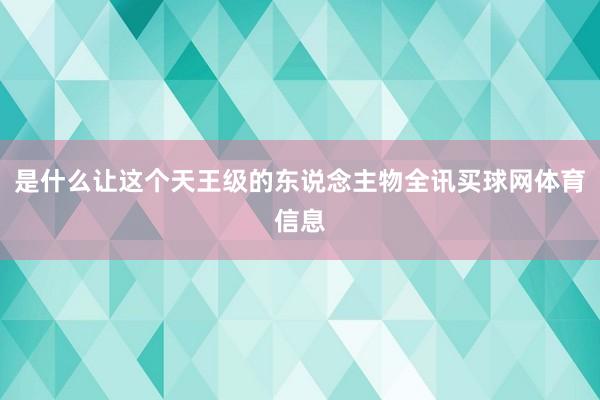 是什么让这个天王级的东说念主物全讯买球网体育信息