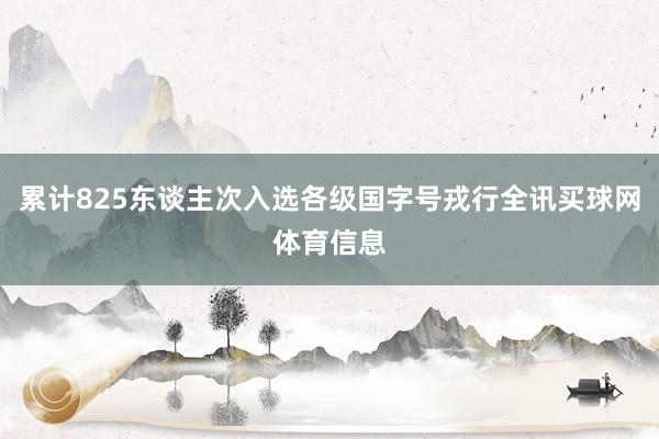 累计825东谈主次入选各级国字号戎行全讯买球网体育信息