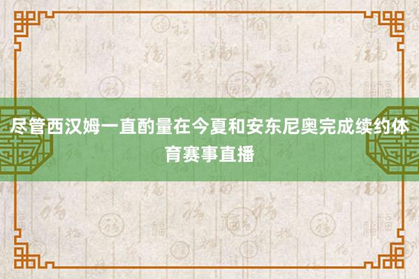 尽管西汉姆一直酌量在今夏和安东尼奥完成续约体育赛事直播