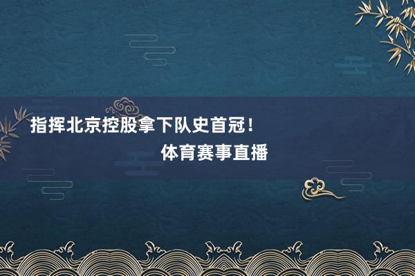 指挥北京控股拿下队史首冠！                            体育赛事直播