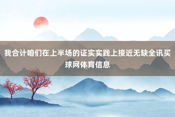 我合计咱们在上半场的证实实践上接近无缺全讯买球网体育信息