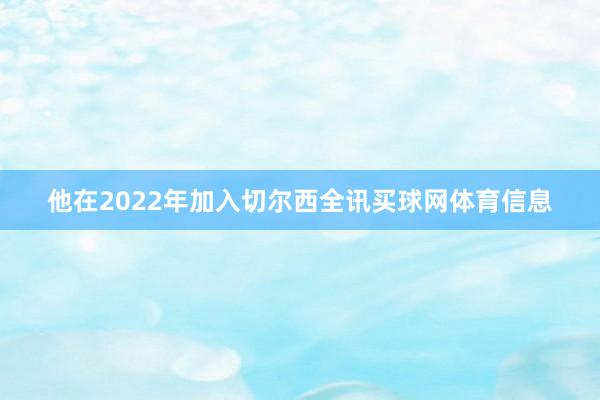 他在2022年加入切尔西全讯买球网体育信息