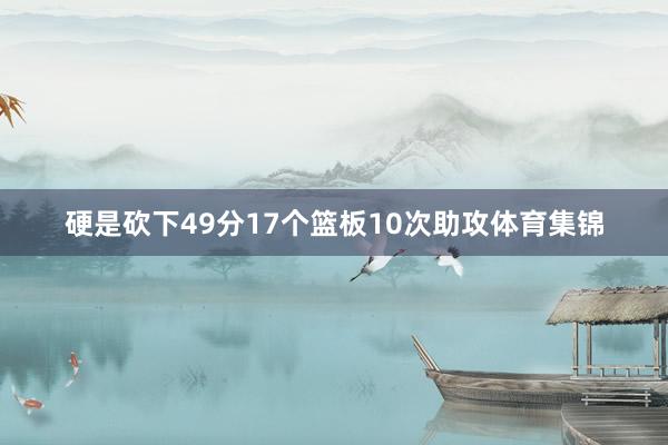 硬是砍下49分17个篮板10次助攻体育集锦