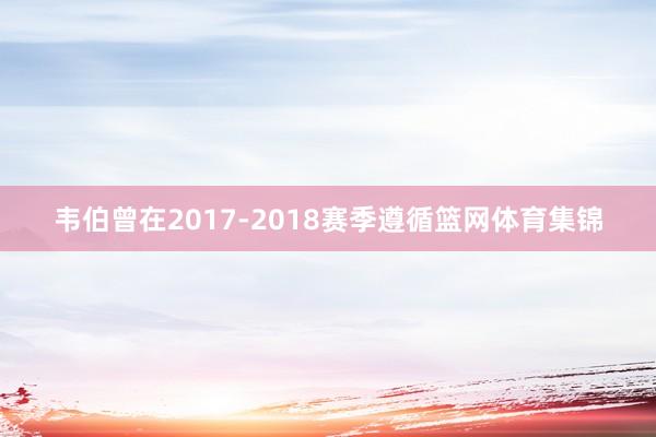 韦伯曾在2017-2018赛季遵循篮网体育集锦