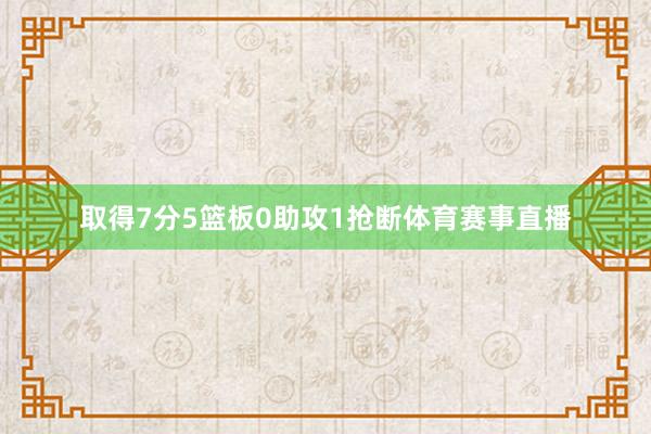 取得7分5篮板0助攻1抢断体育赛事直播