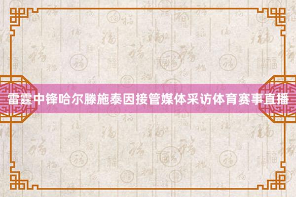 雷霆中锋哈尔滕施泰因接管媒体采访体育赛事直播