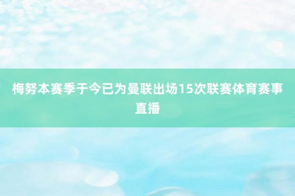 梅努本赛季于今已为曼联出场15次联赛体育赛事直播