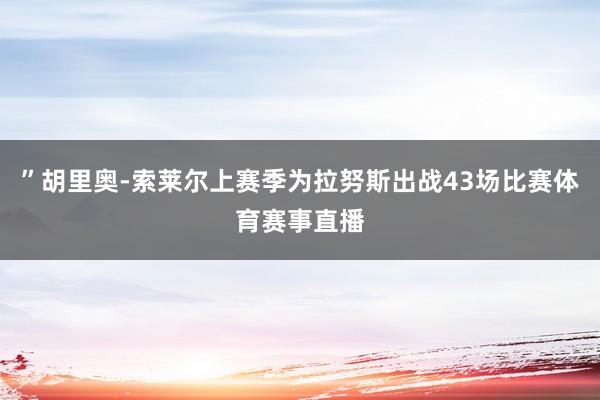 ”胡里奥-索莱尔上赛季为拉努斯出战43场比赛体育赛事直播