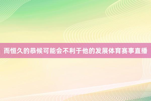 而恒久的恭候可能会不利于他的发展体育赛事直播