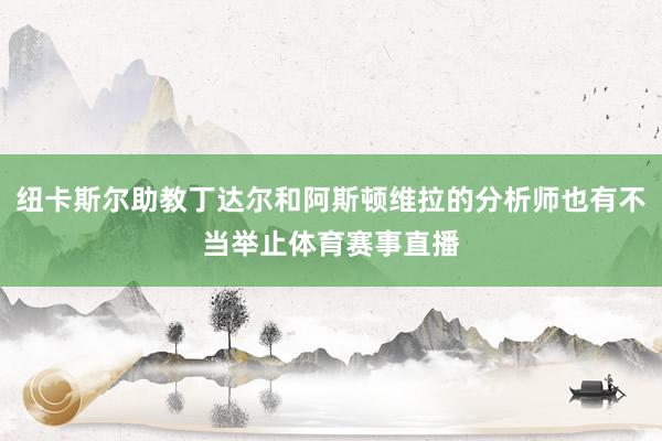 纽卡斯尔助教丁达尔和阿斯顿维拉的分析师也有不当举止体育赛事直播