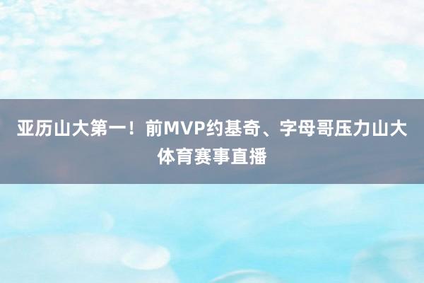 亚历山大第一！前MVP约基奇、字母哥压力山大体育赛事直播