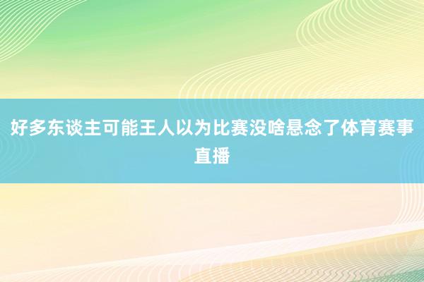 好多东谈主可能王人以为比赛没啥悬念了体育赛事直播