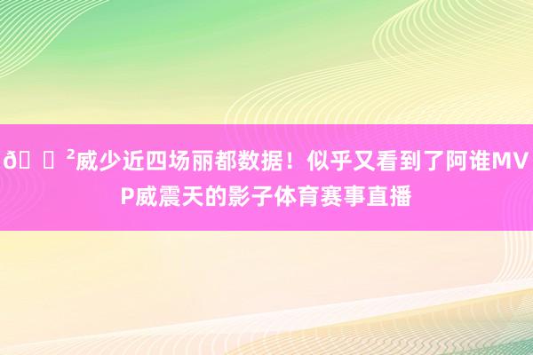 😲威少近四场丽都数据！似乎又看到了阿谁MVP威震天的影子体育赛事直播