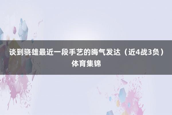 谈到骁雄最近一段手艺的晦气发达（近4战3负）体育集锦