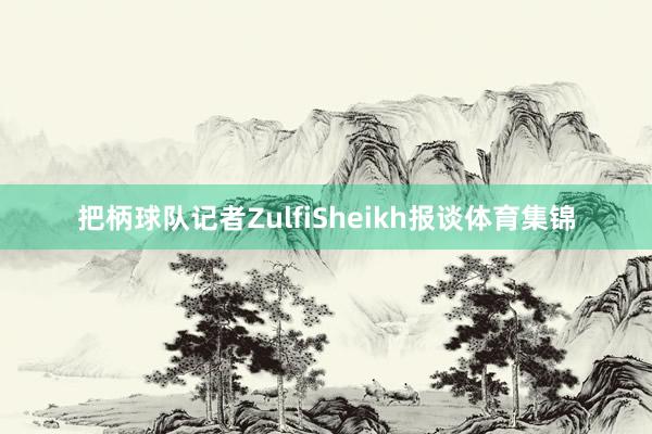 把柄球队记者ZulfiSheikh报谈体育集锦