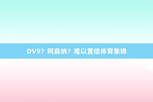 DV9？阿森纳？难以置信体育集锦