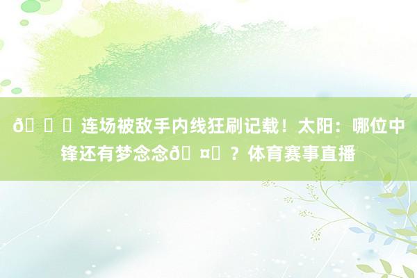 😅连场被敌手内线狂刷记载！太阳：哪位中锋还有梦念念🤚？体育赛事直播