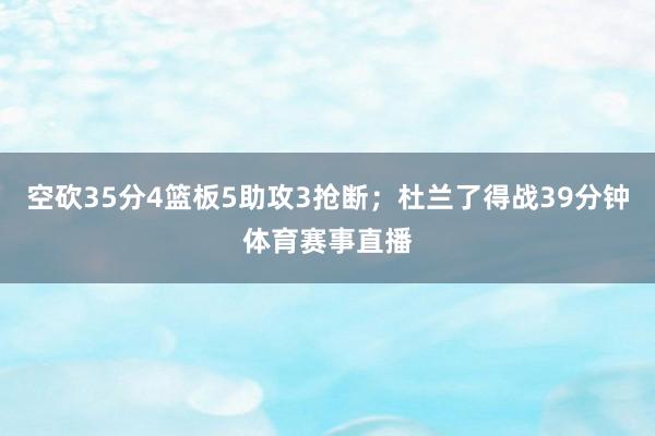 空砍35分4篮板5助攻3抢断；杜兰了得战39分钟体育赛事直播