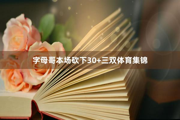 字母哥本场砍下30+三双体育集锦