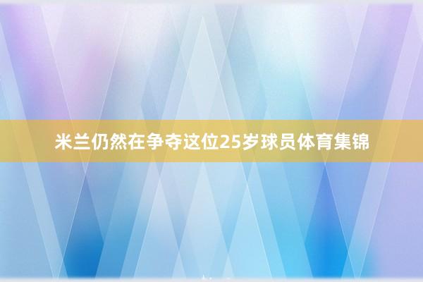 米兰仍然在争夺这位25岁球员体育集锦