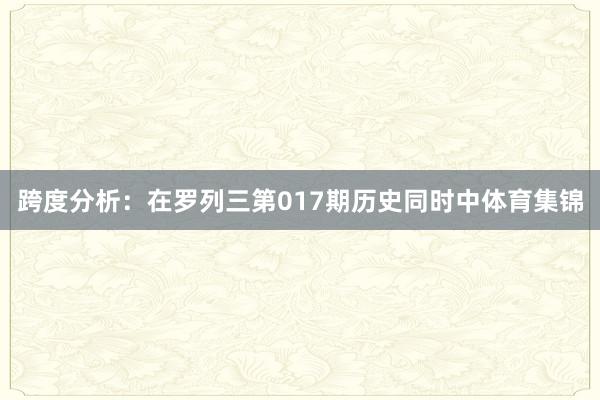 跨度分析：在罗列三第017期历史同时中体育集锦