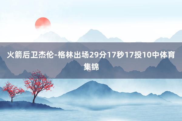 火箭后卫杰伦-格林出场29分17秒17投10中体育集锦