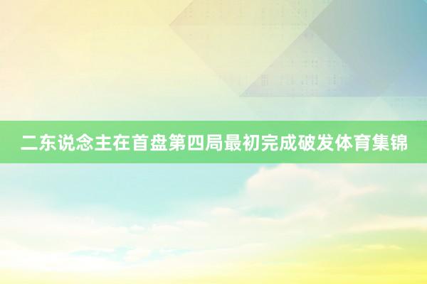 二东说念主在首盘第四局最初完成破发体育集锦