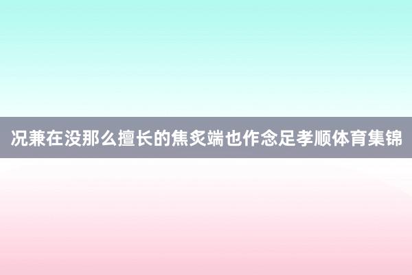 况兼在没那么擅长的焦炙端也作念足孝顺体育集锦