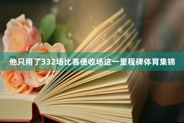 他只用了332场比赛便收场这一里程碑体育集锦