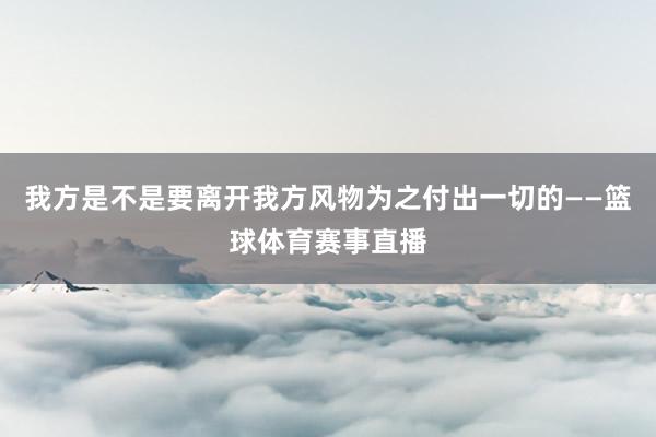 我方是不是要离开我方风物为之付出一切的——篮球体育赛事直播