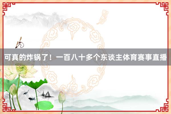 可真的炸锅了！一百八十多个东谈主体育赛事直播