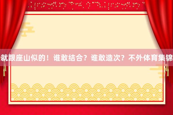 就跟座山似的！谁敢结合？谁敢造次？不外体育集锦