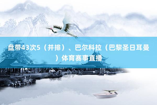 盘带43次5（并排）、巴尔科拉（巴黎圣日耳曼）体育赛事直播