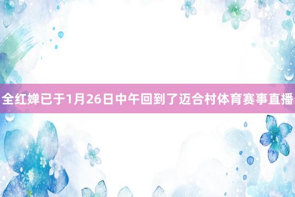 全红婵已于1月26日中午回到了迈合村体育赛事直播