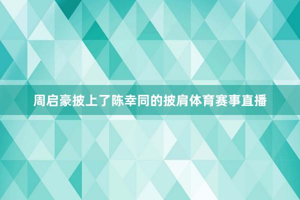 周启豪披上了陈幸同的披肩体育赛事直播