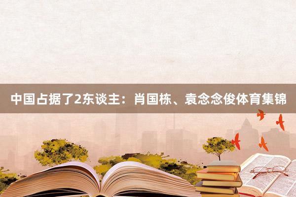 中国占据了2东谈主：肖国栋、袁念念俊体育集锦