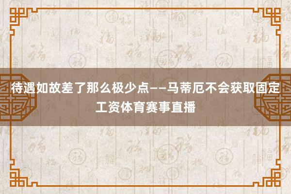 待遇如故差了那么极少点——马蒂厄不会获取固定工资体育赛事直播