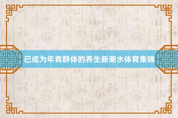 已成为年青群体的养生新潮水体育集锦