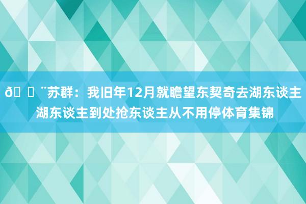 😨苏群：我旧年12月就瞻望东契奇去湖东谈主 湖东谈主到处抢东谈主从不用停体育集锦