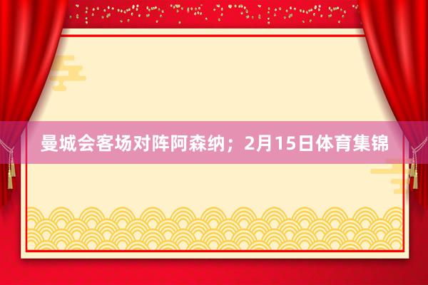 曼城会客场对阵阿森纳；2月15日体育集锦