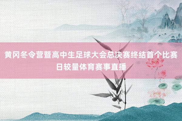 黄冈冬令营暨高中生足球大会总决赛终结首个比赛日较量体育赛事直播